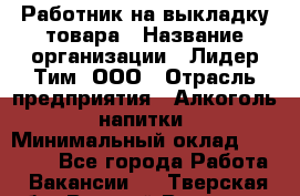 Работник на выкладку товара › Название организации ­ Лидер Тим, ООО › Отрасль предприятия ­ Алкоголь, напитки › Минимальный оклад ­ 26 000 - Все города Работа » Вакансии   . Тверская обл.,Вышний Волочек г.